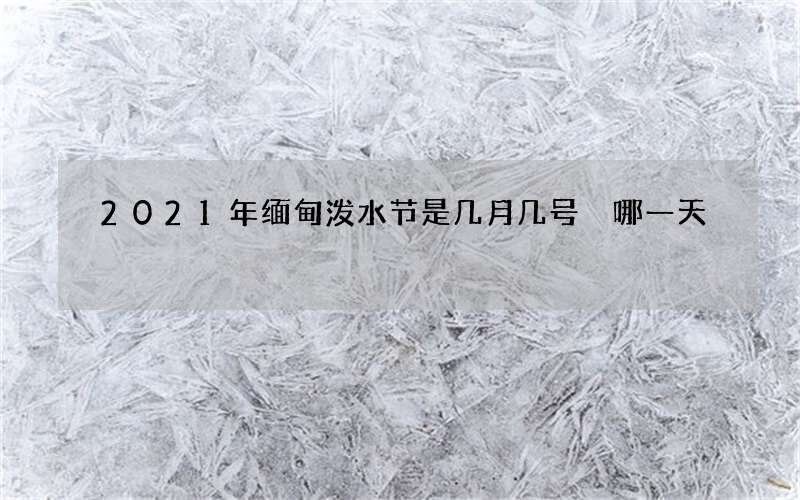2021年缅甸泼水节是几月几号 哪一天